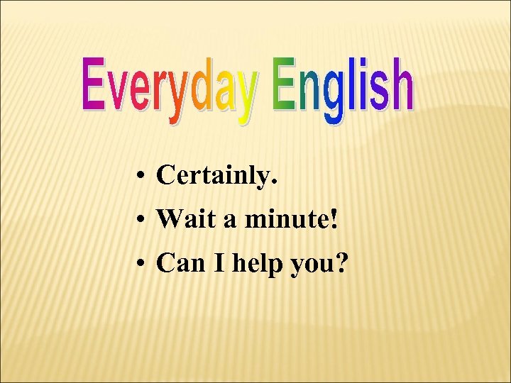  • Certainly. • Wait a minute! • Can I help you? 