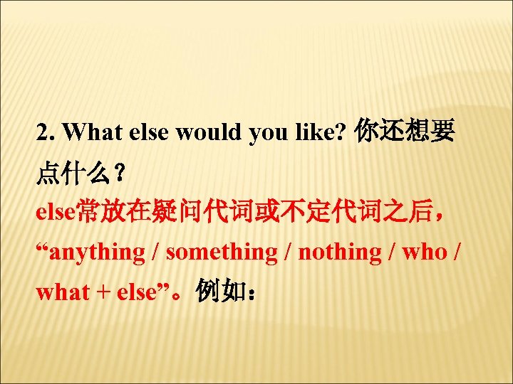 2. What else would you like? 你还想要 点什么？ else常放在疑问代词或不定代词之后， “anything / something / nothing