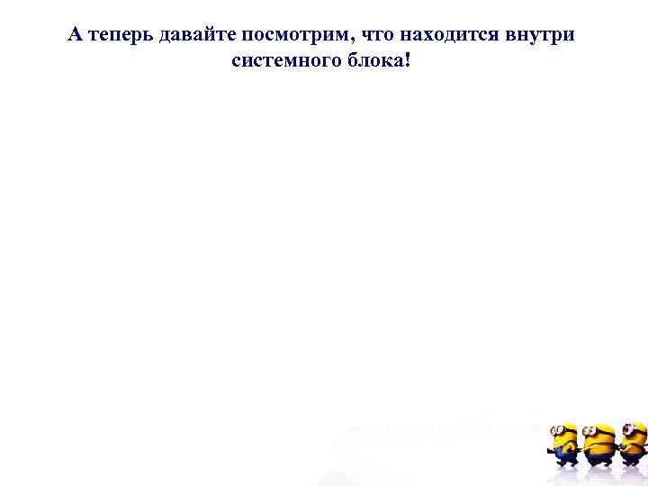 А теперь давайте посмотрим, что находится внутри системного блока! 