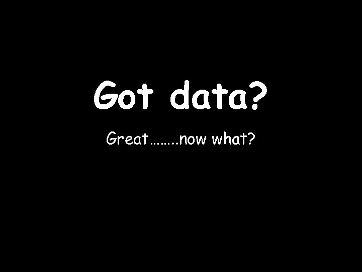 Got data? Great……. . now what? 