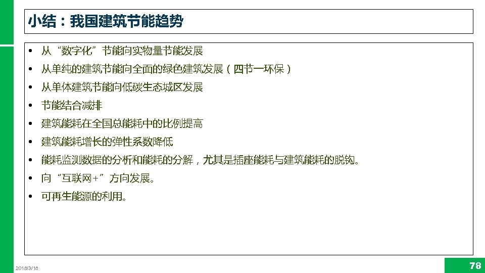 小结：我国建筑节能趋势 • 从“数字化”节能向实物量节能发展 • 从单纯的建筑节能向全面的绿色建筑发展（四节一环保） • 从单体建筑节能向低碳生态城区发展 • 节能结合减排 • 建筑能耗在全国总能耗中的比例提高 • 建筑能耗增长的弹性系数降低 •