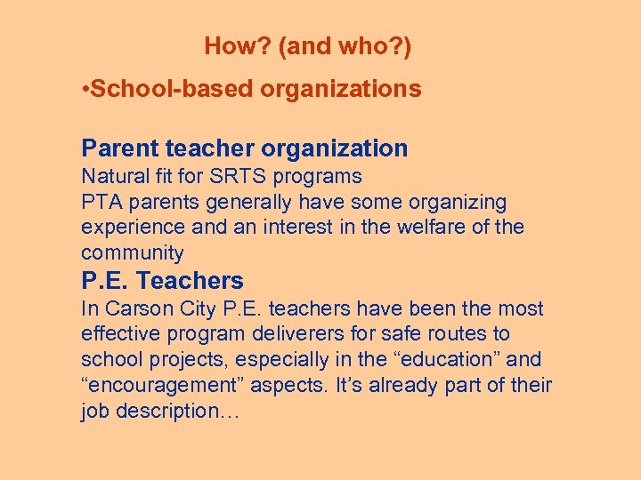 How? (and who? ) • School-based organizations Parent teacher organization Natural fit for SRTS