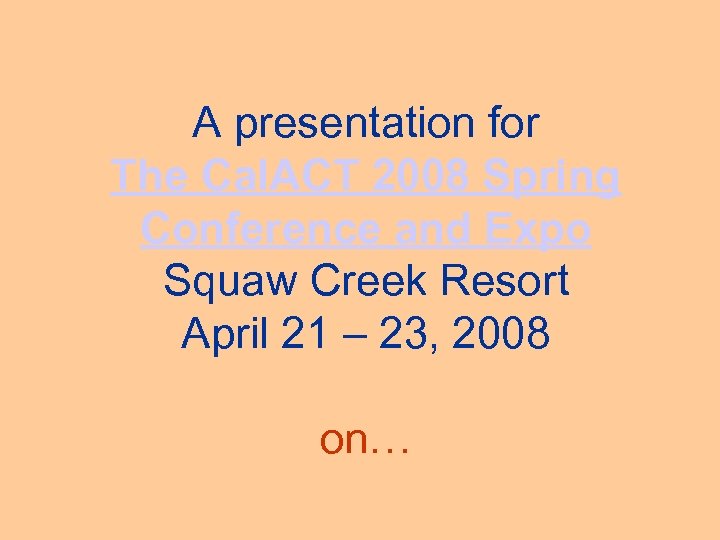 A presentation for The Cal. ACT 2008 Spring Conference and Expo Squaw Creek Resort