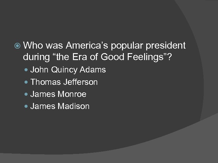  Who was America’s popular president during “the Era of Good Feelings”? John Quincy