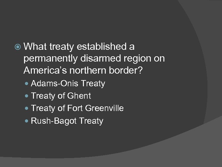  What treaty established a permanently disarmed region on America’s northern border? Adams-Onis Treaty