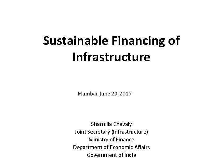 Sustainable Financing of Infrastructure Sharmila Chavaly Joint Secretary (Infrastructure) Ministry of Finance Department of