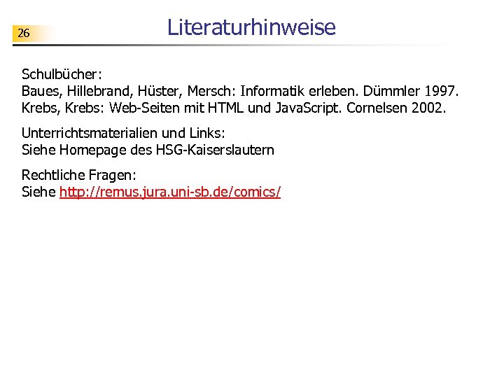 26 Literaturhinweise Schulbücher: Baues, Hillebrand, Hüster, Mersch: Informatik erleben. Dümmler 1997. Krebs, Krebs: Web-Seiten