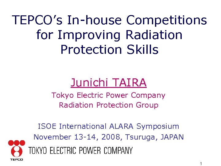 TEPCO’s In-house Competitions for Improving Radiation Protection Skills Junichi TAIRA Tokyo Electric Power Company