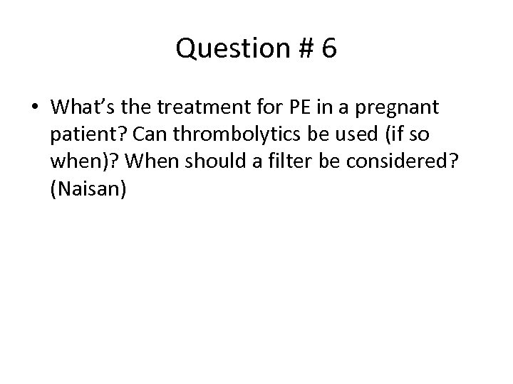 Question # 6 • What’s the treatment for PE in a pregnant patient? Can