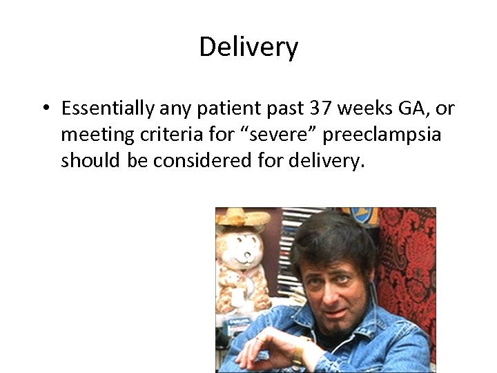 Delivery • Essentially any patient past 37 weeks GA, or meeting criteria for “severe”