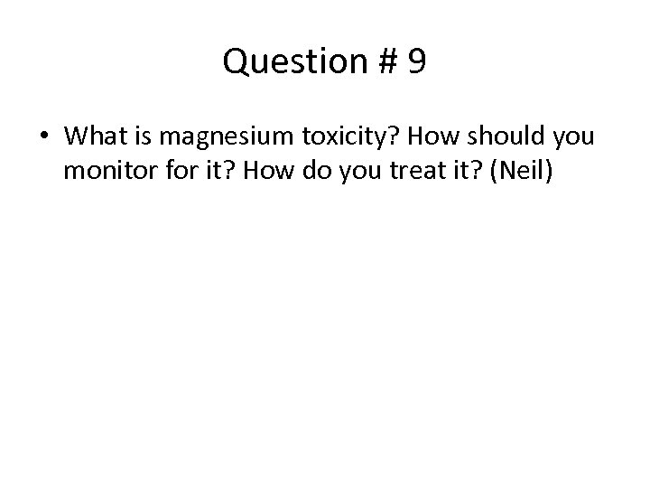 Question # 9 • What is magnesium toxicity? How should you monitor for it?