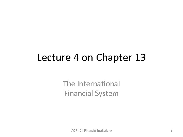 Lecture 4 on Chapter 13 The International Financial System ACF 104 Financial Institutions 1