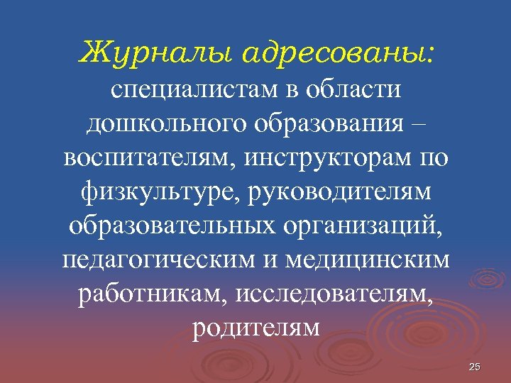 Журналы адресованы: специалистам в области дошкольного образования – воспитателям, инструкторам по физкультуре, руководителям образовательных