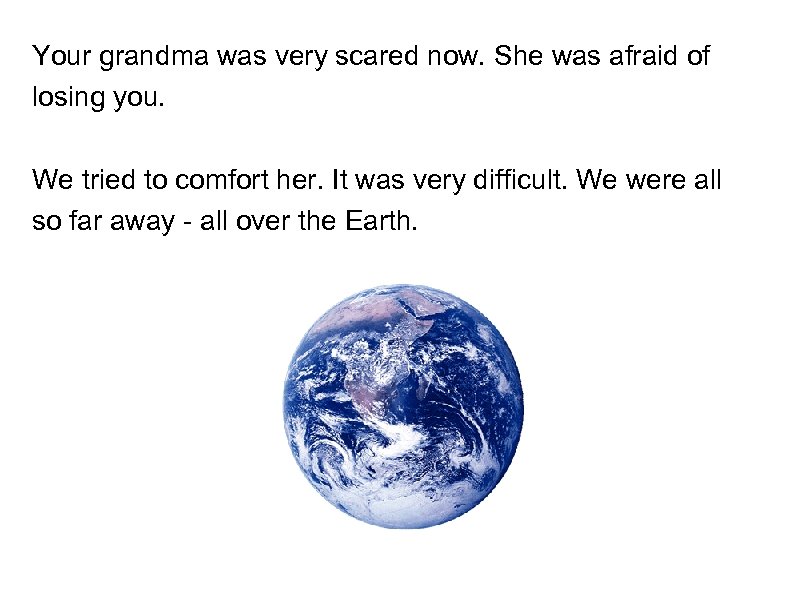 Your grandma was very scared now. She was afraid of losing you. We tried