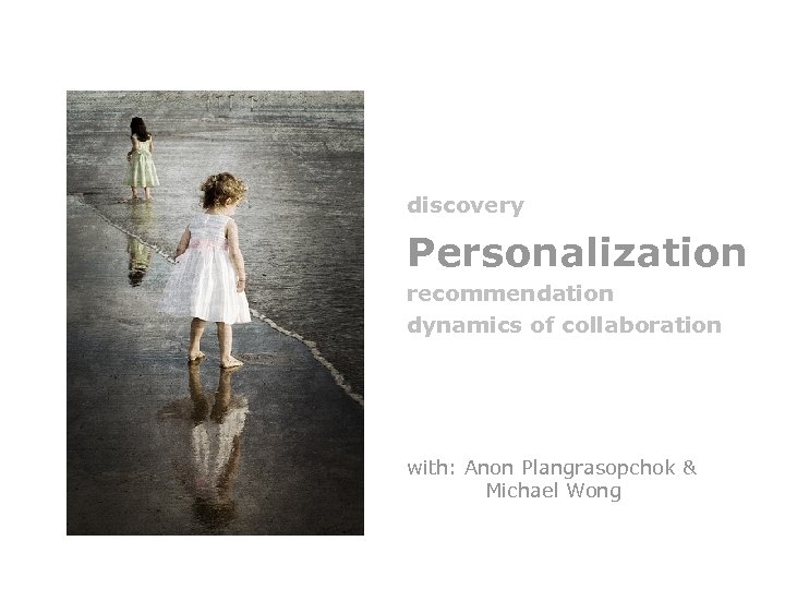 discovery Personalization recommendation dynamics of collaboration with: Anon Plangrasopchok & Michael Wong 