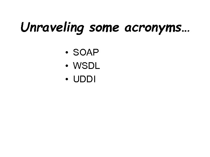 Unraveling some acronyms… • SOAP • WSDL • UDDI 