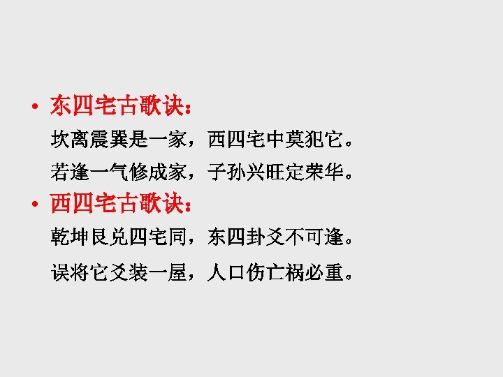  • 东四宅古歌诀： 坎离震巽是一家，西四宅中莫犯它。 若逢一气修成家，子孙兴旺定荣华。 • 西四宅古歌诀： 乾坤艮兑四宅同，东四卦爻不可逢。 误将它爻装一屋，人口伤亡祸必重。 