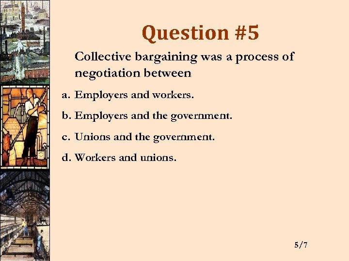 Question #5 Collective bargaining was a process of negotiation between a. Employers and workers.
