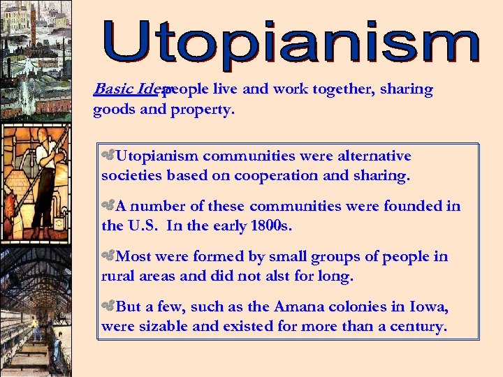 Basic Idea: people live and work together, sharing goods and property. Utopianism communities were