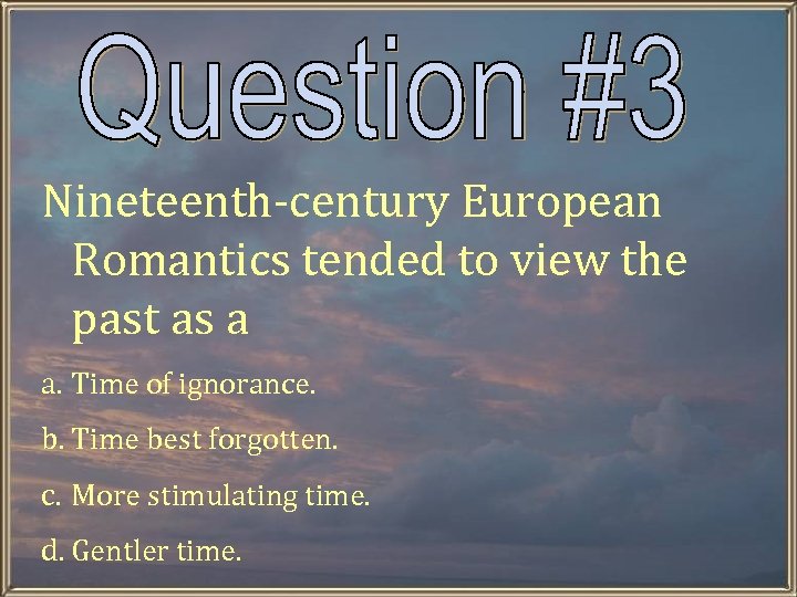 Nineteenth-century European Romantics tended to view the past as a a. Time of ignorance.