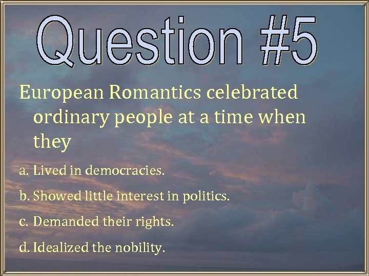 European Romantics celebrated ordinary people at a time when they a. Lived in democracies.