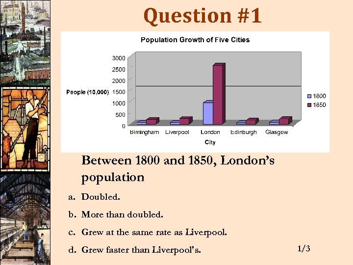 Question #1 Between 1800 and 1850, London’s population a. Doubled. b. More than doubled.