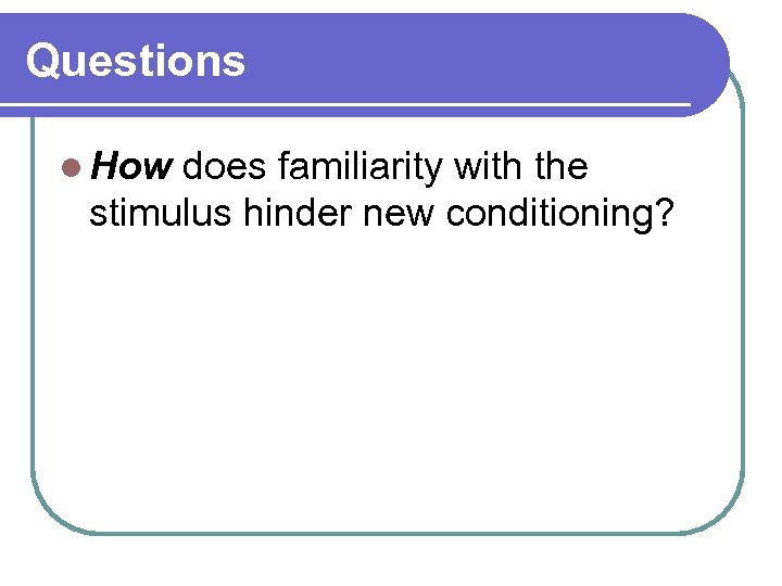 Questions l How does familiarity with the stimulus hinder new conditioning? 