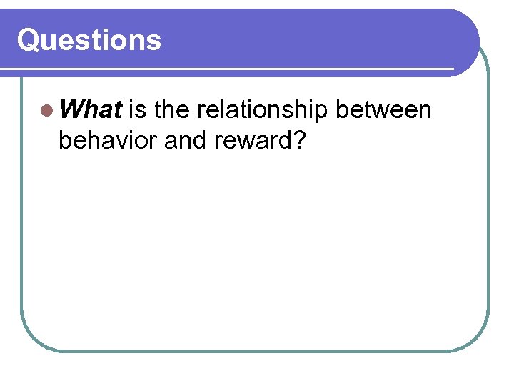 Questions l What is the relationship between behavior and reward? 
