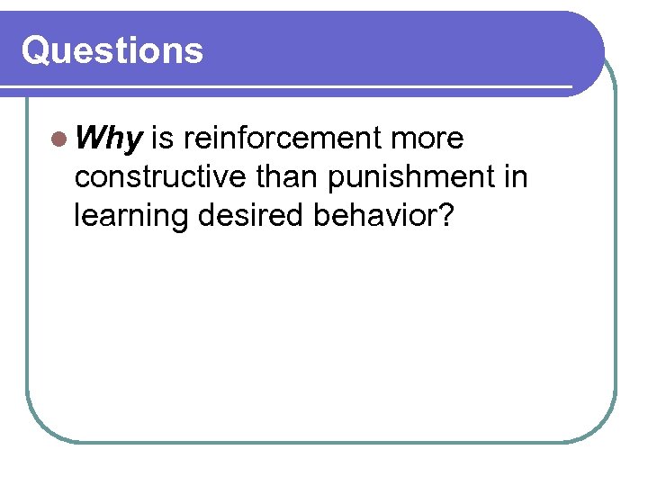 Questions l Why is reinforcement more constructive than punishment in learning desired behavior? 
