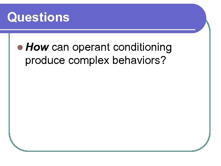Questions l How can operant conditioning produce complex behaviors? 