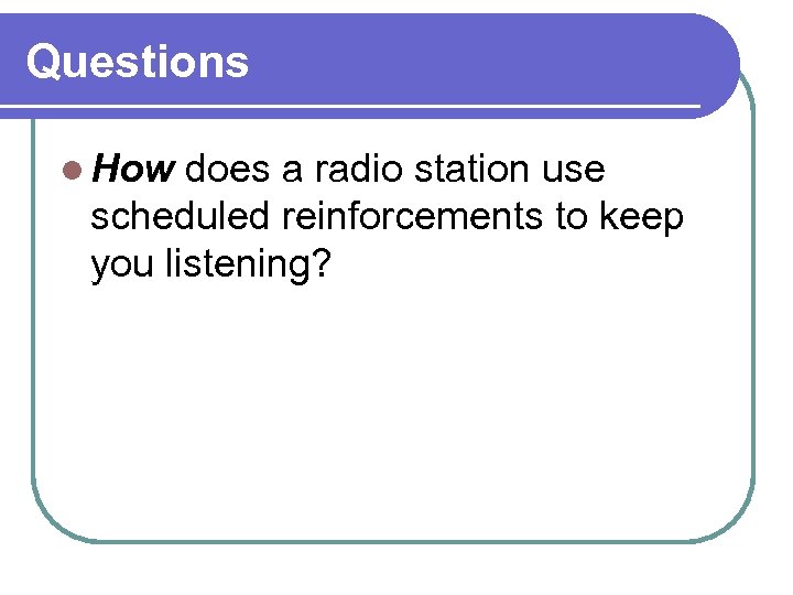 Questions l How does a radio station use scheduled reinforcements to keep you listening?