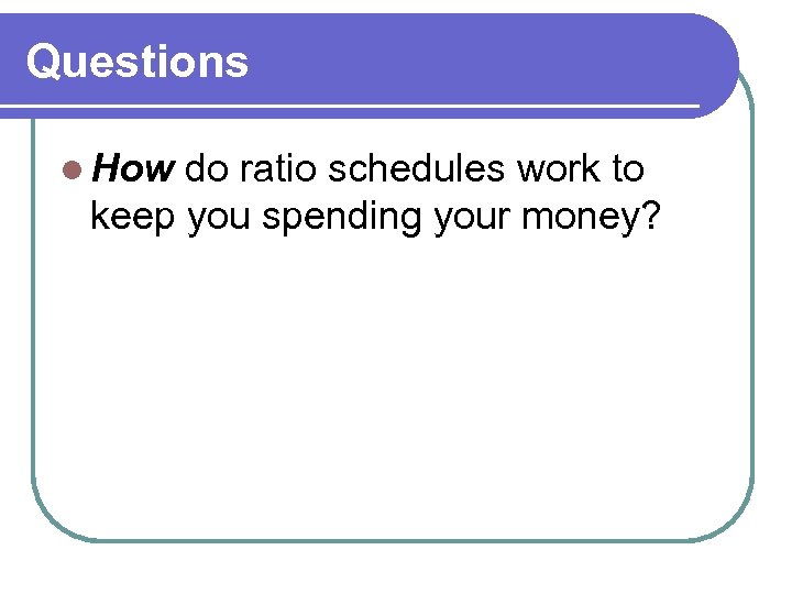 Questions l How do ratio schedules work to keep you spending your money? 