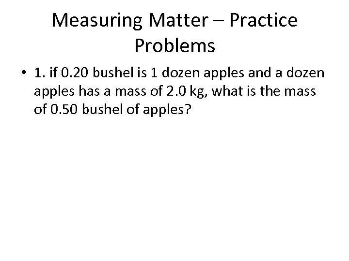 Measuring Matter – Practice Problems • 1. if 0. 20 bushel is 1 dozen