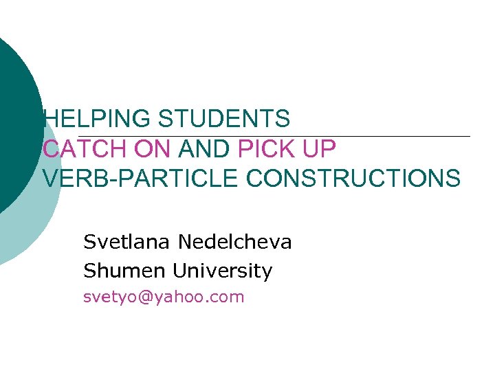 HELPING STUDENTS CATCH ON AND PICK UP VERB-PARTICLE CONSTRUCTIONS Svetlana Nedelcheva Shumen University svetyo@yahoo.