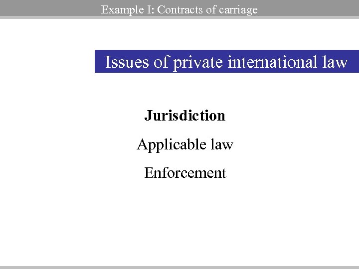 Example I: Contracts of carriage Issues of private international law Jurisdiction Applicable law Enforcement