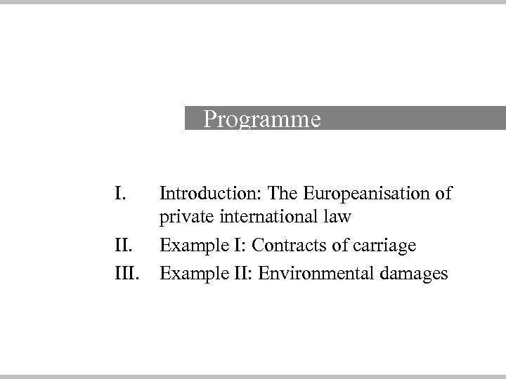  Programme I. III. Introduction: The Europeanisation of private international law Example I: Contracts