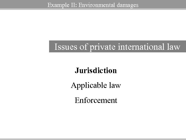 Example II: Environmental damages Issues of private international law Jurisdiction Applicable law Enforcement 