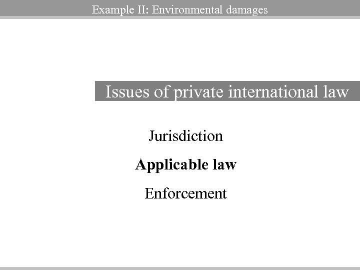 Example II: Environmental damages Issues of private international law Jurisdiction Applicable law Enforcement 