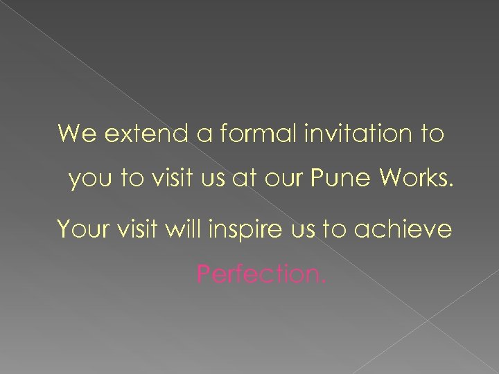 We extend a formal invitation to you to visit us at our Pune Works.