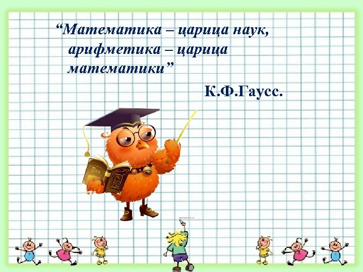 “Математика – царица наук, арифметика – царица математики” К. Ф. Гаусс. 