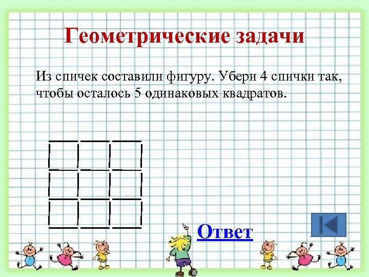 Геометрические задачи Из спичек составили фигуру. Убери 4 спички так, чтобы осталось 5 одинаковых