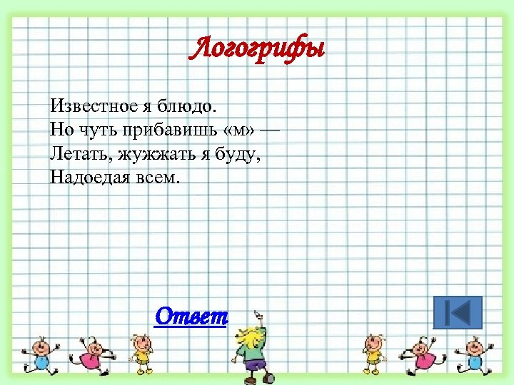 Логогрифы Известное я блюдо. Но чуть прибавишь «м» — Летать, жужжать я буду, Надоедая
