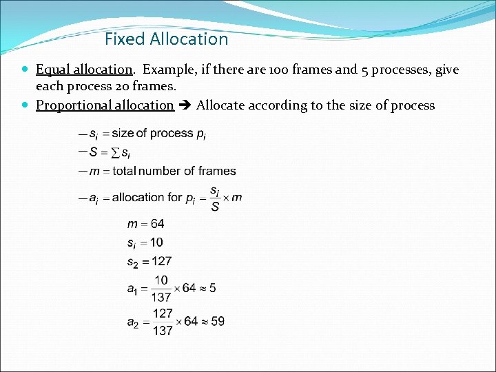 Fixed Allocation Equal allocation. Example, if there are 100 frames and 5 processes, give