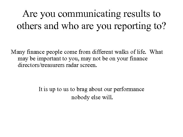 Are you communicating results to others and who are you reporting to? Many finance