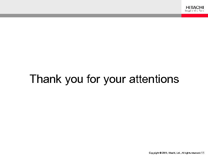 Thank you for your attentions 11 Copyright © 2009, Hitachi, Ltd. , All rights
