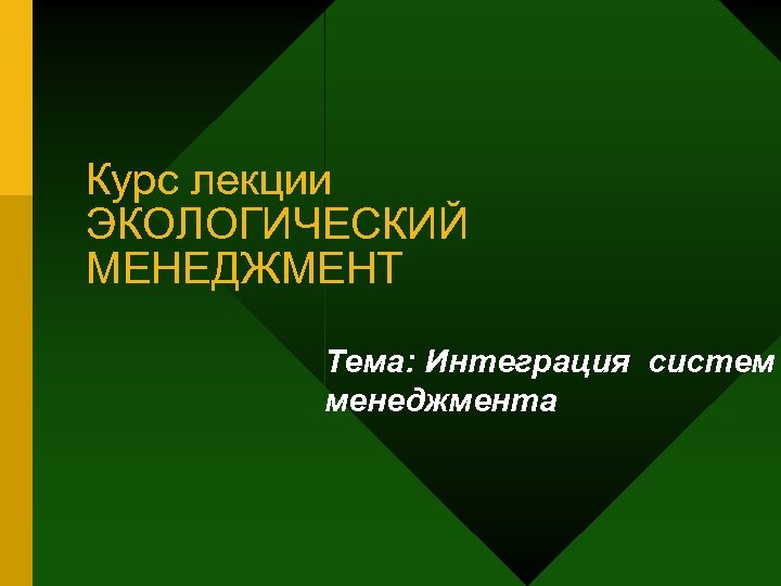 Курс лекции ЭКОЛОГИЧЕСКИЙ МЕНЕДЖМЕНТ Тема: Интеграция систем менеджмента 