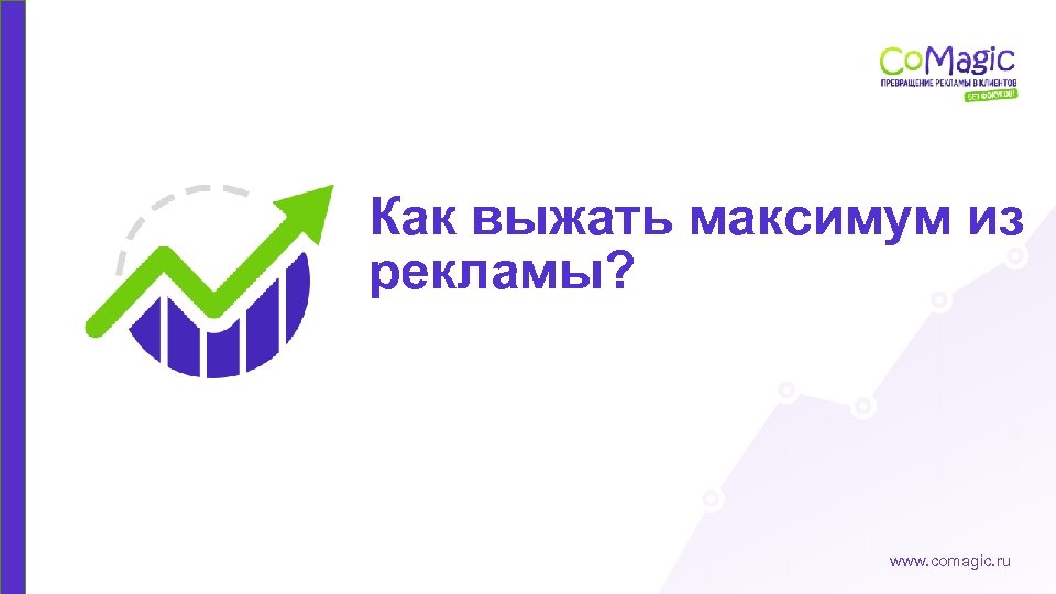 Как выжать максимум из рекламы? www. comagic. ru 