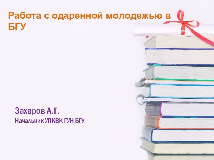 Работа с одаренной молодежью в БГУ Захаров А. Г. Начальник УПКВК ГУН БГУ 
