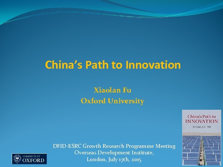 China’s Path to Innovation Xiaolan Fu Oxford University DFID-ESRC Growth Research Programme Meeting Overseas