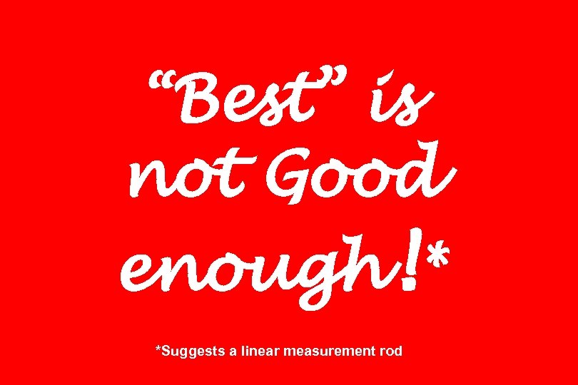 “Best” is not Good enough!* *Suggests a linear measurement rod 